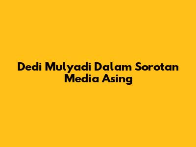 Dedi Mulyadi Dalam Sorotan Media Asing