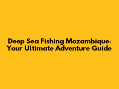 Deep Sea Fishing Mozambique: Your Ultimate Adventure Guide