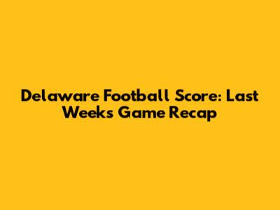 Delaware Football Score: Last Week's Game Recap