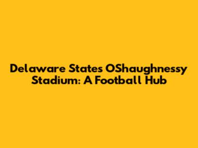 Delaware State's O'Shaughnessy Stadium: A Football Hub