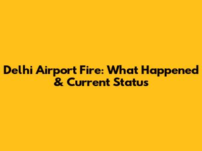 Delhi Airport Fire: What Happened & Current Status