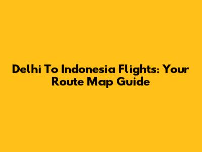 Delhi To Indonesia Flights: Your Route Map Guide