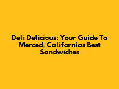 Deli Delicious: Your Guide To Merced, California's Best Sandwiches