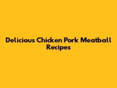 Delicious Chicken Pork Meatball Recipes
