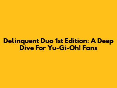 Delinquent Duo 1st Edition: A Deep Dive For Yu-Gi-Oh! Fans