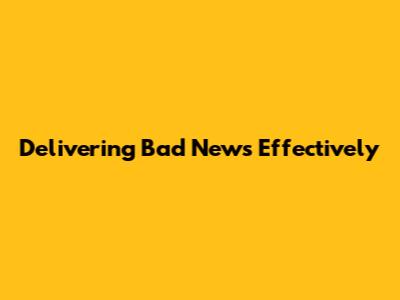 Delivering Bad News Effectively