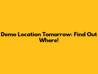 Demo Location Tomorrow: Find Out Where!
