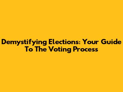 Demystifying Elections: Your Guide To The Voting Process