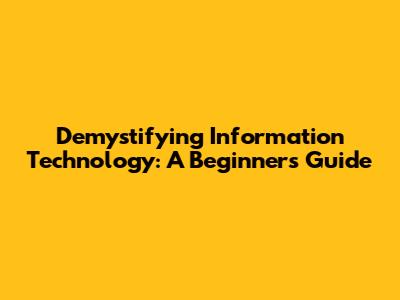 Demystifying Information Technology: A Beginner's Guide