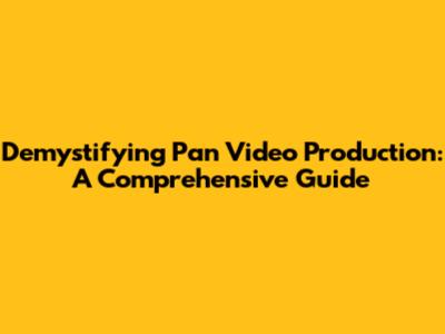 Demystifying Pan Video Production: A Comprehensive Guide