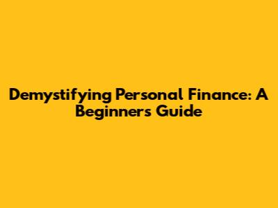 Demystifying Personal Finance: A Beginner's Guide