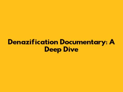 Denazification Documentary: A Deep Dive