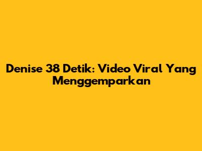 Denise 38 Detik: Video Viral Yang Menggemparkan