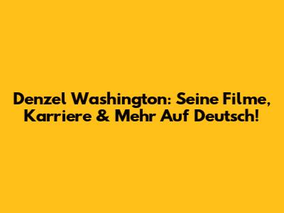 Denzel Washington: Seine Filme, Karriere & Mehr Auf Deutsch!