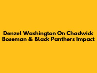 Denzel Washington On Chadwick Boseman & Black Panther's Impact