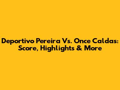Deportivo Pereira Vs. Once Caldas: Score, Highlights & More