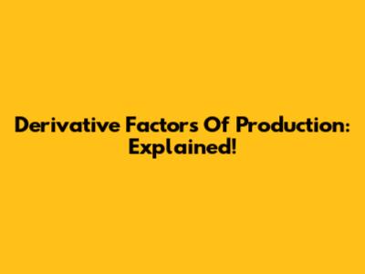 Derivative Factors Of Production: Explained!