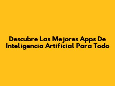 Descubre Las Mejores Apps De Inteligencia Artificial Para Todo
