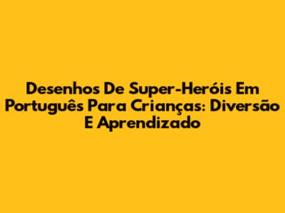 Desenhos De Super-Heróis Em Português Para Crianças: Diversão E Aprendizado