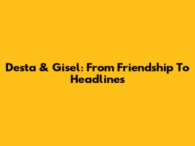 Desta & Gisel: From Friendship To Headlines
