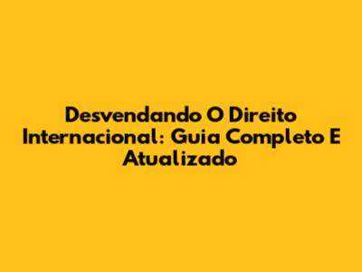 Desvendando O Direito Internacional: Guia Completo E Atualizado