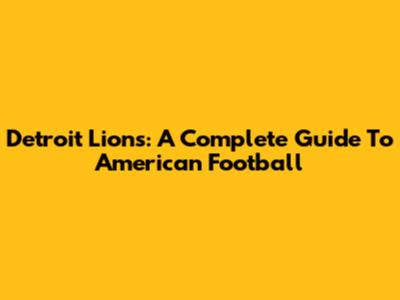 Detroit Lions: A Complete Guide To American Football