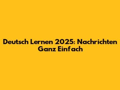 Deutsch Lernen 2025: Nachrichten Ganz Einfach