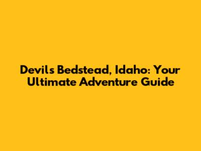 Devil's Bedstead, Idaho: Your Ultimate Adventure Guide