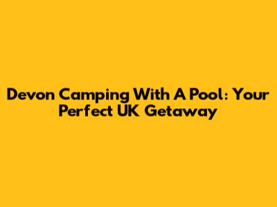 Devon Camping With A Pool: Your Perfect UK Getaway