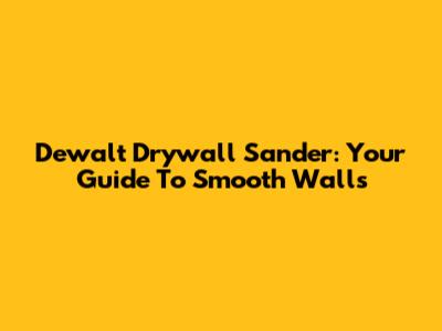 Dewalt Drywall Sander: Your Guide To Smooth Walls
