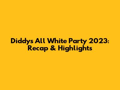 Diddy's All White Party 2023: Recap & Highlights