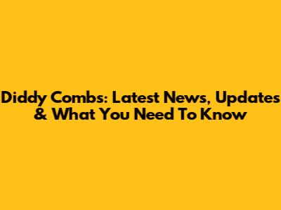 Diddy Combs: Latest News, Updates & What You Need To Know