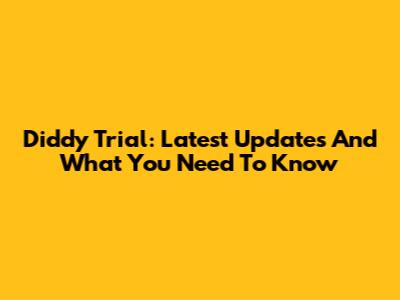 Diddy Trial: Latest Updates And What You Need To Know