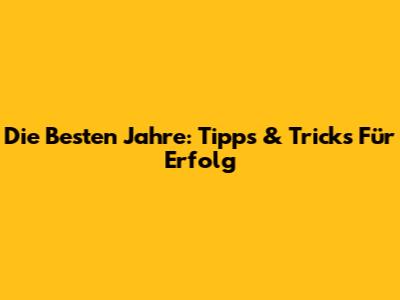 Die Besten Jahre: Tipps & Tricks Für Erfolg