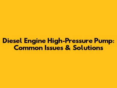 Diesel Engine High-Pressure Pump: Common Issues & Solutions