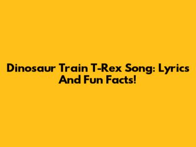Dinosaur Train T-Rex Song: Lyrics And Fun Facts!