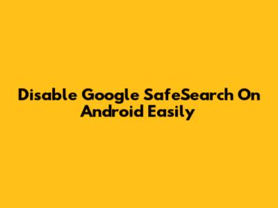 Disable Google SafeSearch On Android Easily
