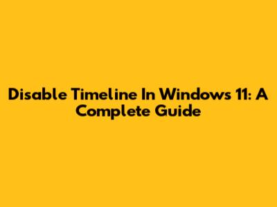 Disable Timeline In Windows 11: A Complete Guide