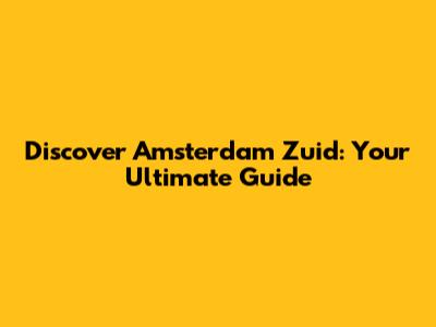 Discover Amsterdam Zuid: Your Ultimate Guide