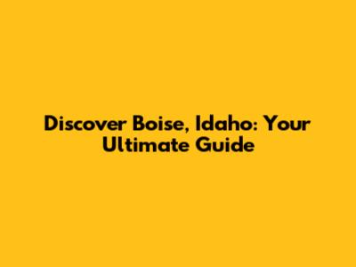 Discover Boise, Idaho: Your Ultimate Guide
