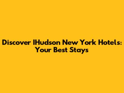 Discover IHudson New York Hotels: Your Best Stays