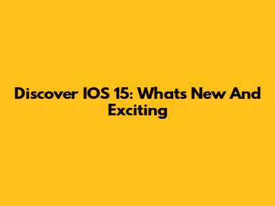 Discover IOS 15: What's New And Exciting