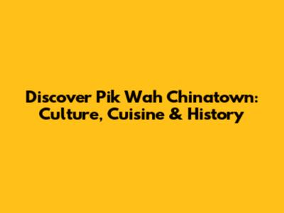 Discover Pik Wah Chinatown: Culture, Cuisine & History