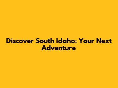 Discover South Idaho: Your Next Adventure