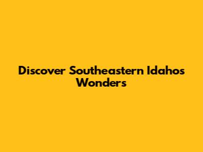 Discover Southeastern Idaho's Wonders