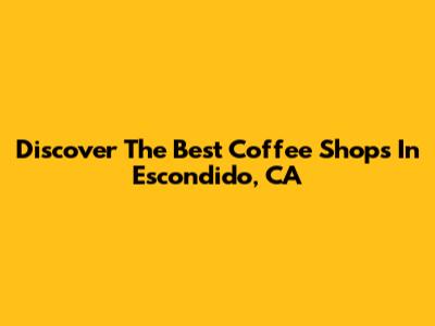 Discover The Best Coffee Shops In Escondido, CA