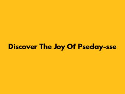 Discover The Joy Of Pseday-sse