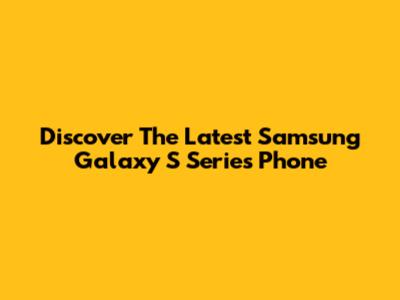Discover The Latest Samsung Galaxy S Series Phone