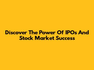 Discover The Power Of IPOs And Stock Market Success