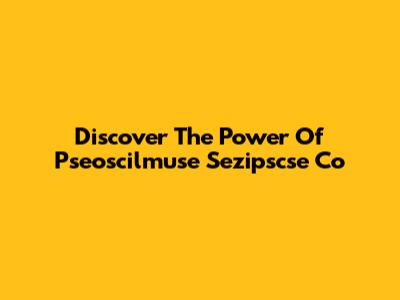 Discover The Power Of Pseoscilmuse Sezipscse Co